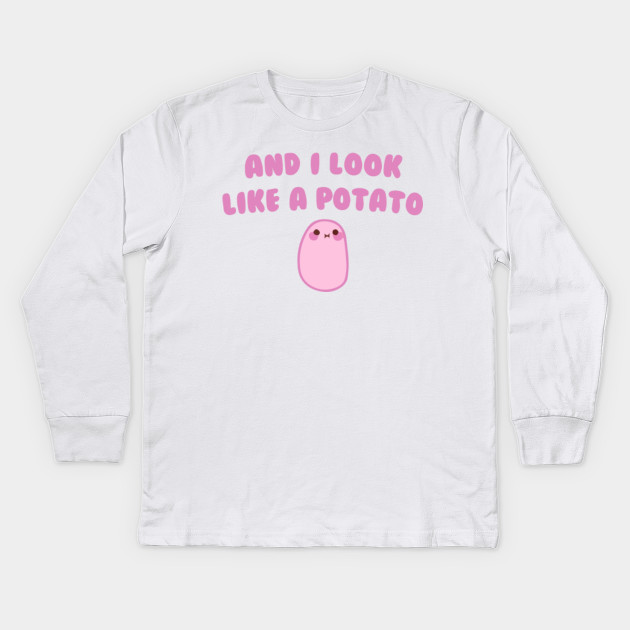 And I look like a Potato